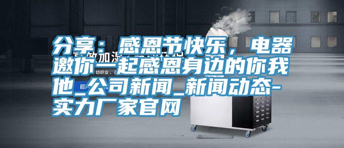 分享：感恩節(jié)快樂，電器邀你一起感恩身邊的你我他_公司新聞_新聞動態(tài)-實力廠家官網(wǎng)