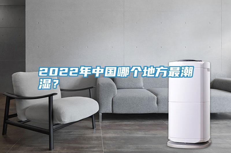 2022年中國(guó)哪個(gè)地方最潮濕？