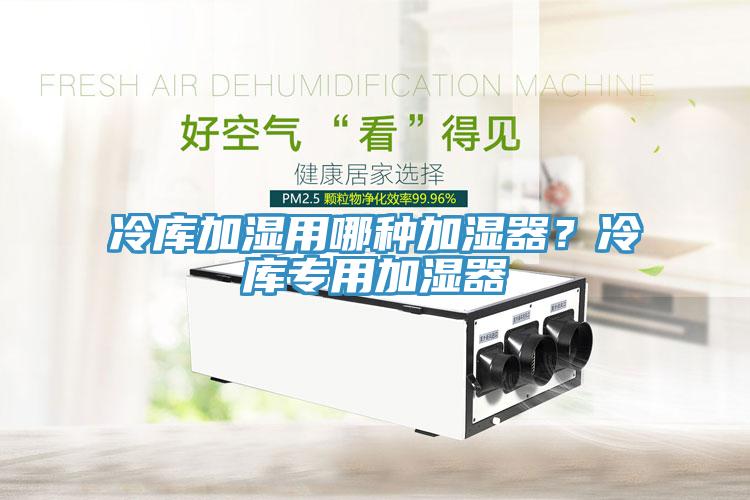 冷庫(kù)加濕用哪種加濕器？冷庫(kù)專用加濕器