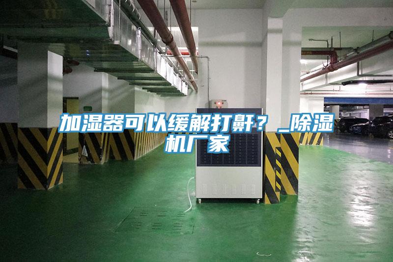 加濕器可以緩解打鼾？_除濕機(jī)廠家