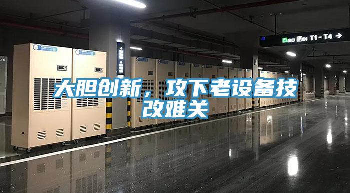 大膽創(chuàng)新，攻下老設備技改難關