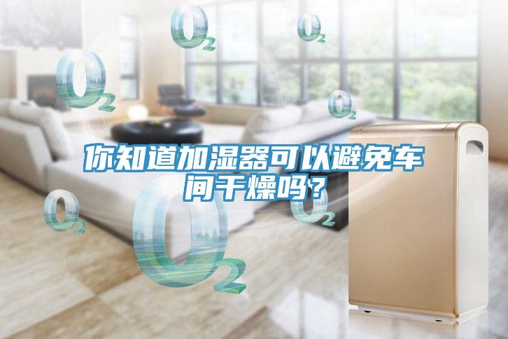 你知道加濕器可以避免車間干燥嗎？