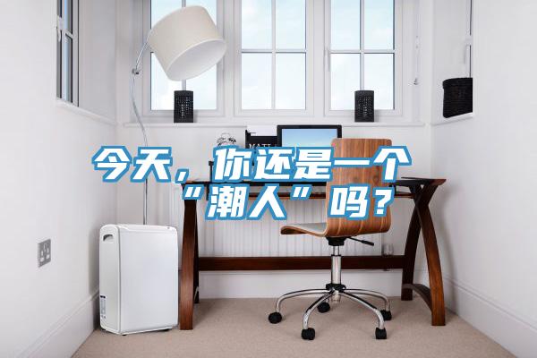 今天，你還是一個(gè)“潮人”嗎？