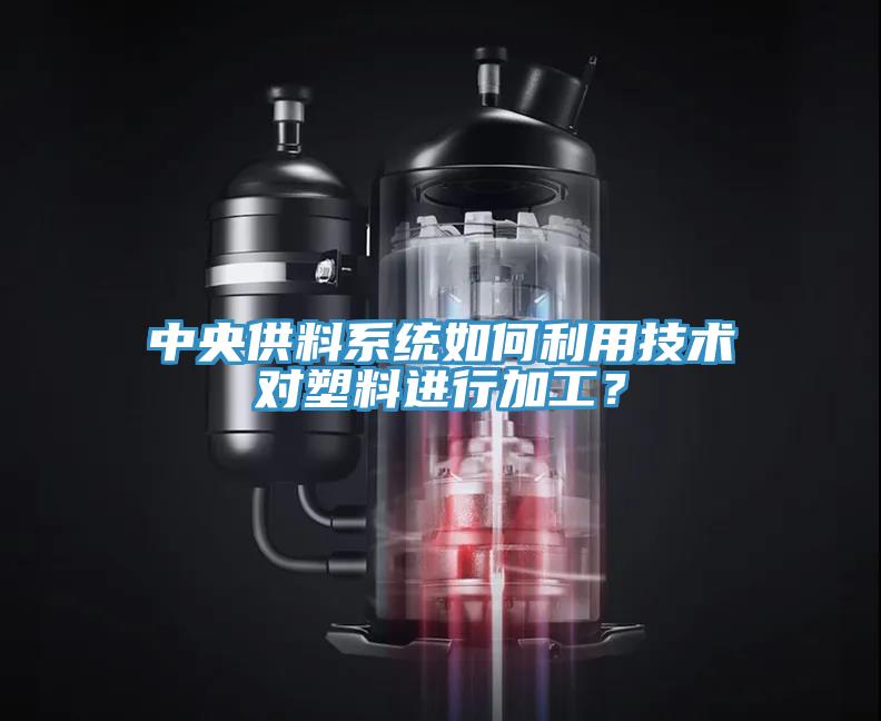 中央供料系統(tǒng)如何利用技術(shù)對(duì)塑料進(jìn)行加工？