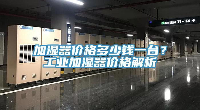加濕器價格多少錢一臺？工業(yè)加濕器價格解析