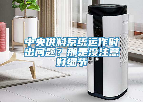 中央供料系統(tǒng)運(yùn)作時(shí)出問(wèn)題？那是沒(méi)注意好細(xì)節(jié)