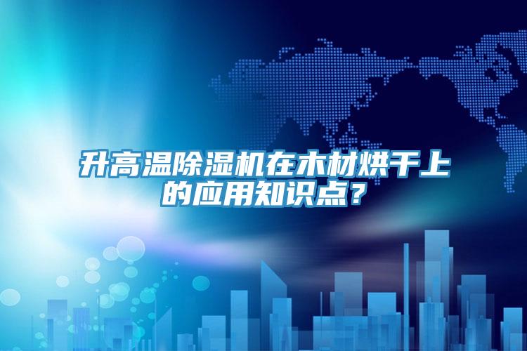 升高溫除濕機在木材烘干上的應用知識點？