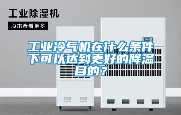 工業(yè)冷氣機(jī)在什么條件下可以達(dá)到更好的降溫目的？