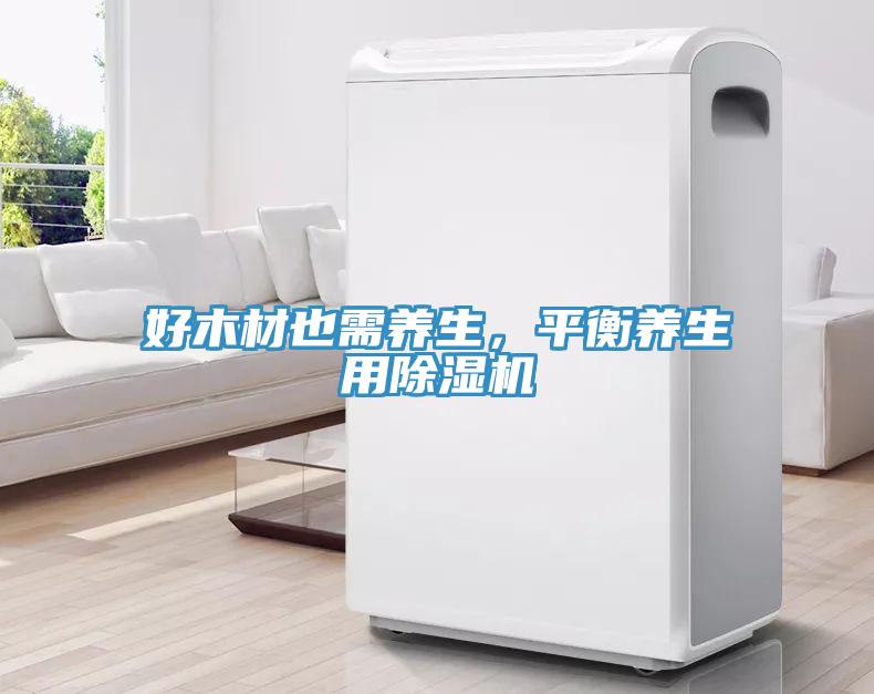 好木材也需養(yǎng)生，平衡養(yǎng)生用除濕機