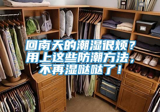 回南天的潮濕很煩？用上這些防潮方法，不再濕噠噠了！