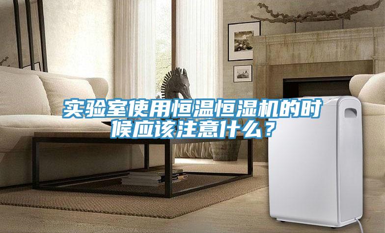 實驗室使用恒溫恒濕機(jī)的時候應(yīng)該注意什么？