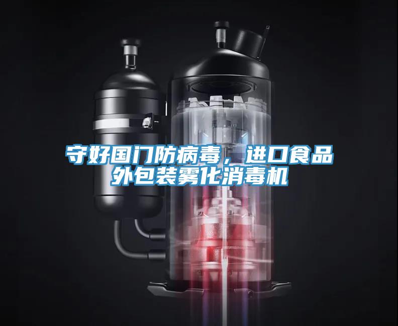 守好國(guó)門防病毒，進(jìn)口食品外包裝霧化消毒機(jī)