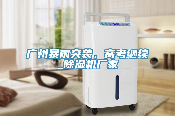 廣州暴雨突襲，高考繼續(xù)_除濕機廠家