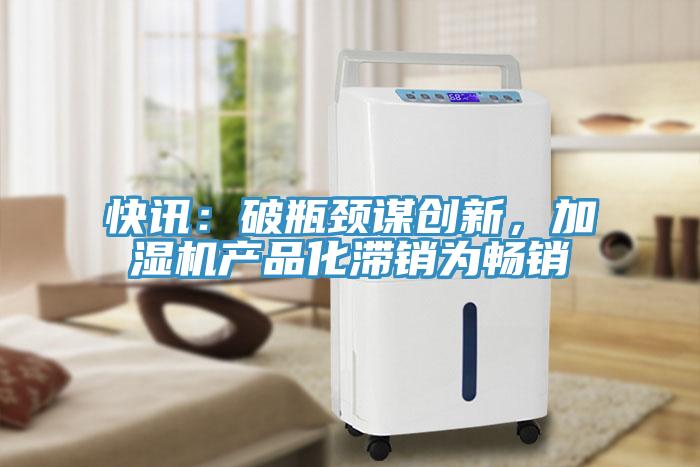 快訊：破瓶頸謀創(chuàng)新，加濕機產(chǎn)品化滯銷為暢銷