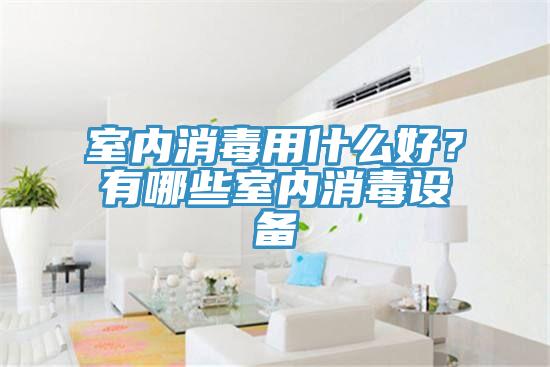 室內(nèi)消毒用什么好？有哪些室內(nèi)消毒設(shè)備