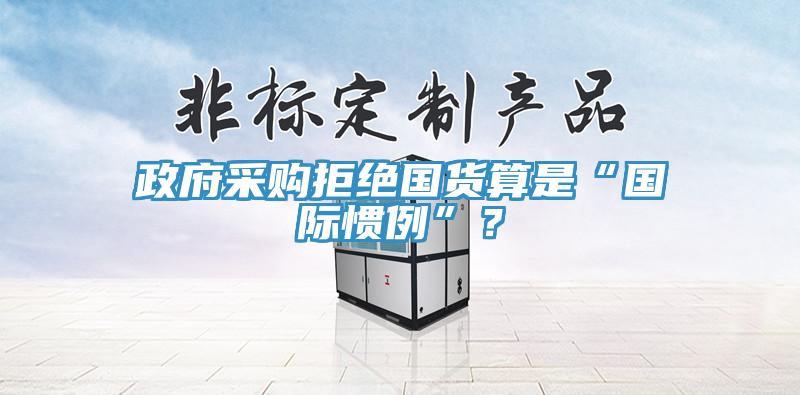 政府采購拒絕國貨算是“國際慣例”？