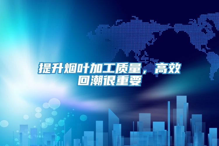 提升煙葉加工質(zhì)量，高效回潮很重要