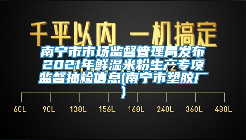 南寧市市場(chǎng)監(jiān)督管理局發(fā)布2021年鮮濕米粉生產(chǎn)專(zhuān)項(xiàng)監(jiān)督抽檢信息(南寧市塑膠廠)