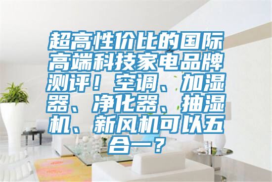 超高性價比的國際高端科技家電品牌測評！空調、加濕器、凈化器、抽濕機、新風機可以五合一？