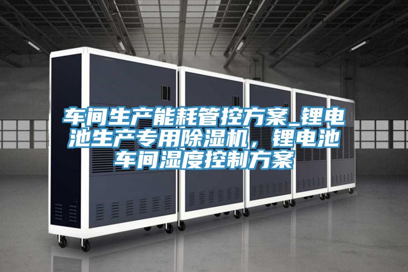 車間生產(chǎn)能耗管控方案_鋰電池生產(chǎn)專用除濕機(jī)，鋰電池車間濕度控制方案