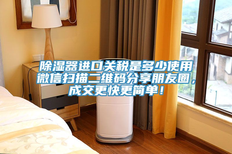 除濕器進口關(guān)稅是多少使用微信掃描二維碼分享朋友圈，成交更快更簡單！