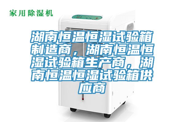 湖南恒溫恒濕試驗箱制造商，湖南恒溫恒濕試驗箱生產(chǎn)商，湖南恒溫恒濕試驗箱供應商