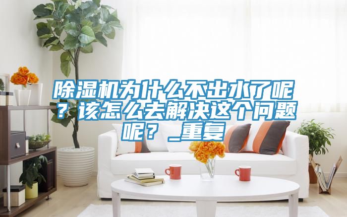 除濕機為什么不出水了呢？該怎么去解決這個問題呢？_重復(fù)