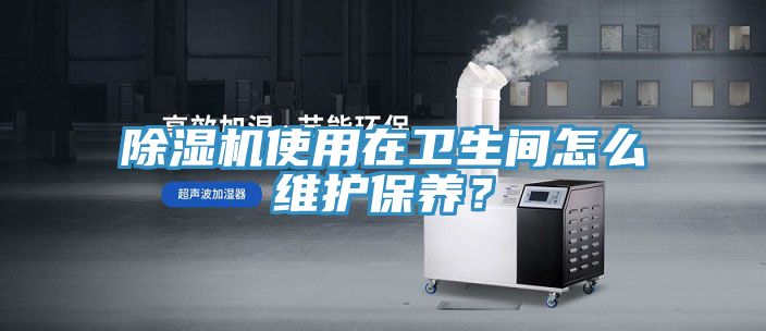 除濕機(jī)使用在衛(wèi)生間怎么維護(hù)保養(yǎng)？