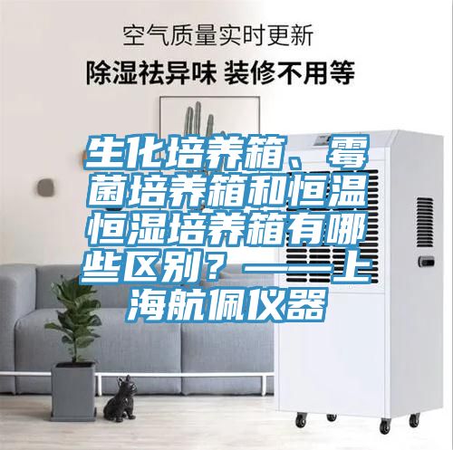生化培養(yǎng)箱、霉菌培養(yǎng)箱和恒溫恒濕培養(yǎng)箱有哪些區(qū)別？——上海航佩儀器