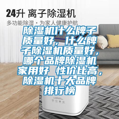 除濕機什么牌子質(zhì)量好，什么牌子除濕機質(zhì)量好，哪個品牌除濕機家用好 性價比高，除濕機十大品牌排行榜