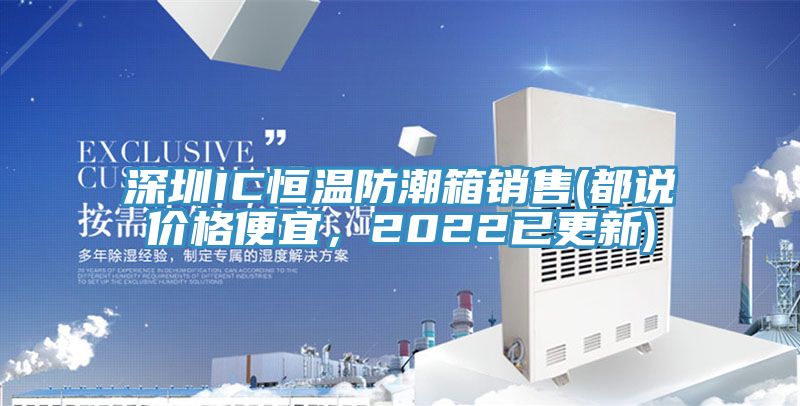 深圳IC恒溫防潮箱銷售(都說價(jià)格便宜，2022已更新)
