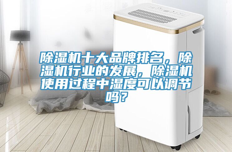 除濕機(jī)十大品牌排名，除濕機(jī)行業(yè)的發(fā)展，除濕機(jī)使用過程中濕度可以調(diào)節(jié)嗎？