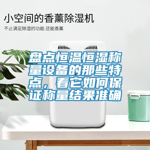 盤點恒溫恒濕稱量設(shè)備的那些特點，看它如何保證稱量結(jié)果準(zhǔn)確