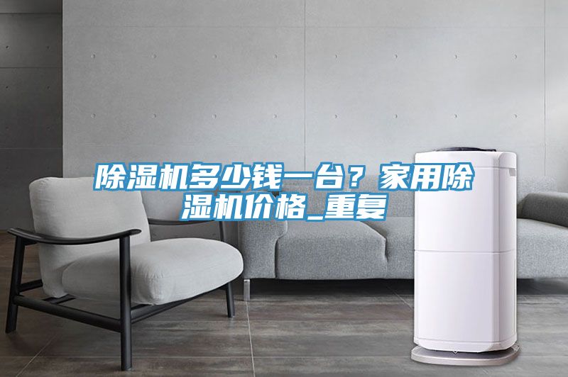 除濕機多少錢一臺？家用除濕機價格_重復(fù)